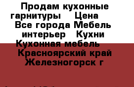 Продам кухонные гарнитуры! › Цена ­ 1 - Все города Мебель, интерьер » Кухни. Кухонная мебель   . Красноярский край,Железногорск г.